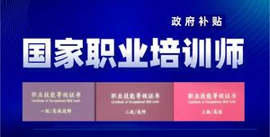 国家职业培训师（高级工/三级），取证后可领取政府高额补贴，费用详情咨询